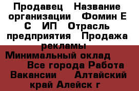 Продавец › Название организации ­ Фомин Е.С., ИП › Отрасль предприятия ­ Продажа рекламы › Минимальный оклад ­ 50 000 - Все города Работа » Вакансии   . Алтайский край,Алейск г.